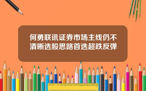 何勇联讯证券市场主线仍不清晰选股思路首选超跌反弹