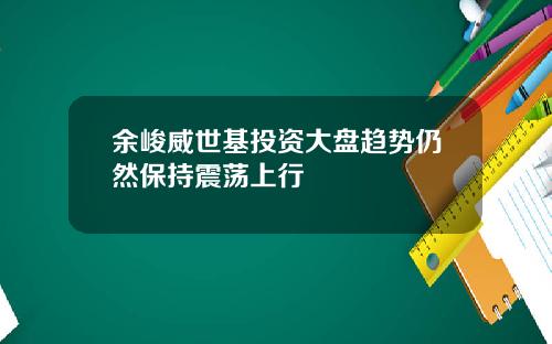 余峻威世基投资大盘趋势仍然保持震荡上行