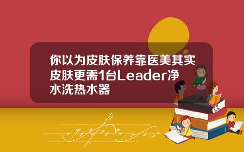 你以为皮肤保养靠医美其实皮肤更需1台Leader净水洗热水器