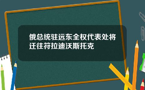 俄总统驻远东全权代表处将迁往符拉迪沃斯托克