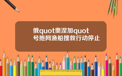 俄quot奥涅加quot号拖网渔船搜救行动停止