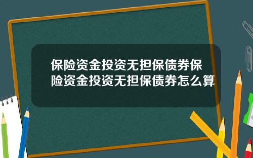 保险资金投资无担保债券保险资金投资无担保债券怎么算