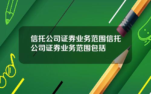 信托公司证券业务范围信托公司证券业务范围包括