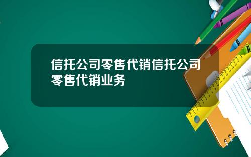 信托公司零售代销信托公司零售代销业务