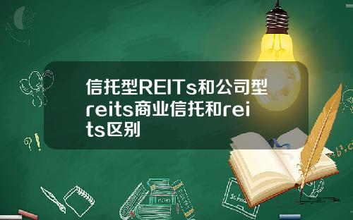 信托型REITs和公司型reits商业信托和reits区别