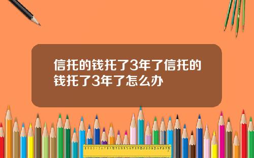 信托的钱托了3年了信托的钱托了3年了怎么办