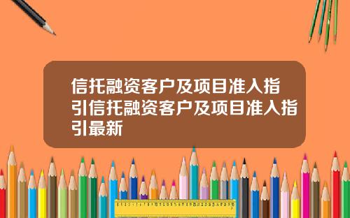 信托融资客户及项目准入指引信托融资客户及项目准入指引最新