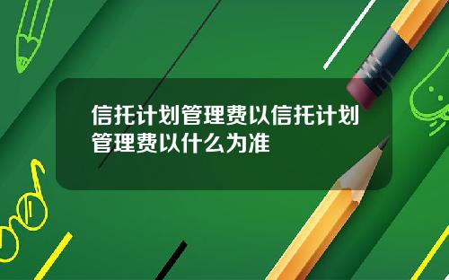 信托计划管理费以信托计划管理费以什么为准