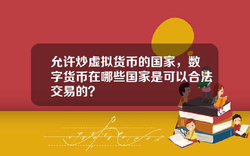 允许炒虚拟货币的国家，数字货币在哪些国家是可以合法交易的？