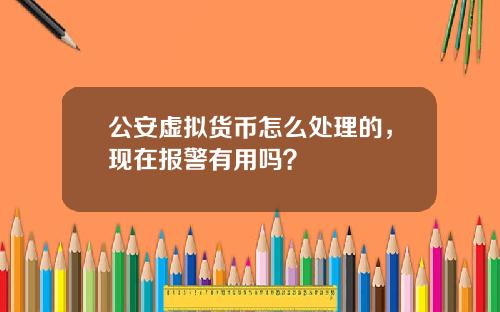 公安虚拟货币怎么处理的，现在报警有用吗？