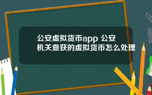 公安虚拟货币app 公安机关查获的虚拟货币怎么处理