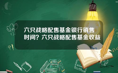 六只战略配售基金银行销售时间？六只战略配售基金收益