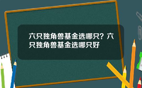 六只独角兽基金选哪只？六只独角兽基金选哪只好