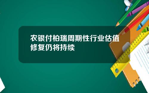 农银付柏瑞周期性行业估值修复仍将持续