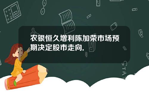 农银恒久增利陈加荣市场预期决定股市走向.