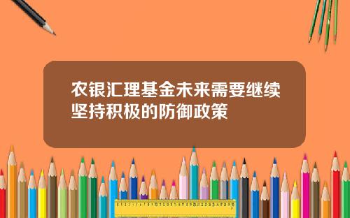 农银汇理基金未来需要继续坚持积极的防御政策