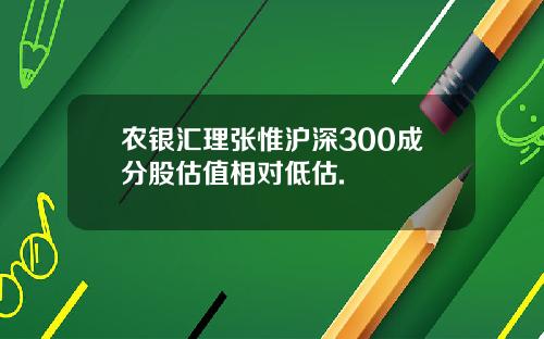 农银汇理张惟沪深300成分股估值相对低估.