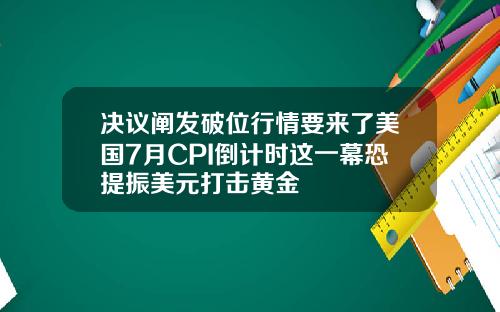 决议阐发破位行情要来了美国7月CPI倒计时这一幕恐提振美元打击黄金