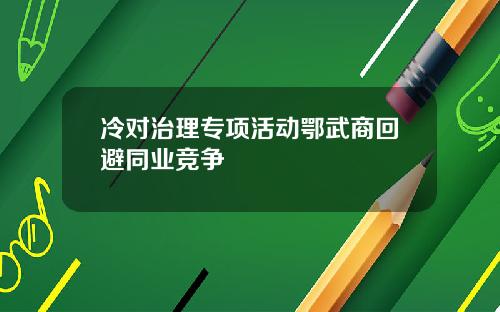 冷对治理专项活动鄂武商回避同业竞争