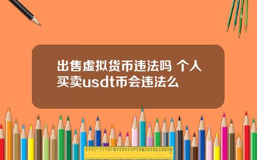 出售虚拟货币违法吗 个人买卖usdt币会违法么