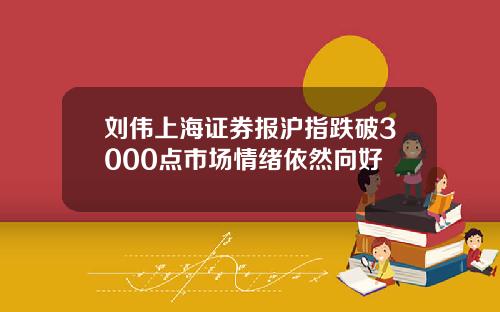 刘伟上海证券报沪指跌破3000点市场情绪依然向好