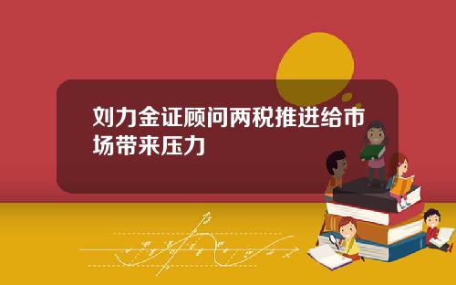 刘力金证顾问两税推进给市场带来压力