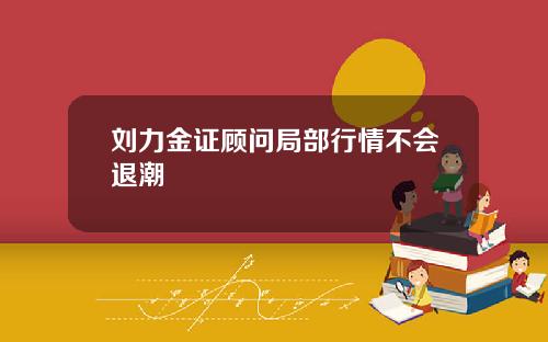 刘力金证顾问局部行情不会退潮