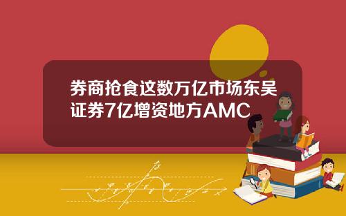 券商抢食这数万亿市场东吴证券7亿增资地方AMC