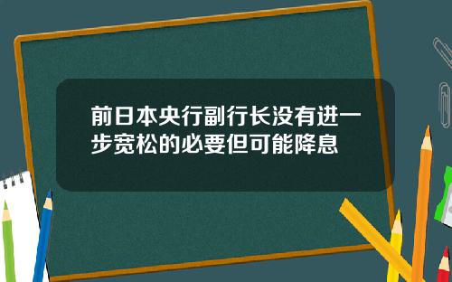 前日本央行副行长没有进一步宽松的必要但可能降息