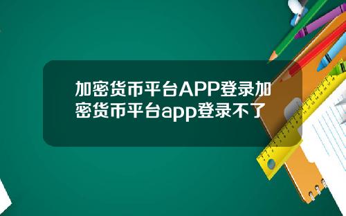 加密货币平台APP登录加密货币平台app登录不了