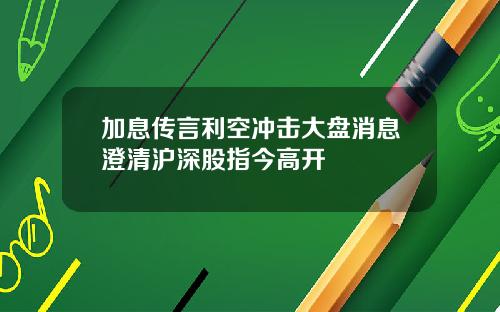 加息传言利空冲击大盘消息澄清沪深股指今高开