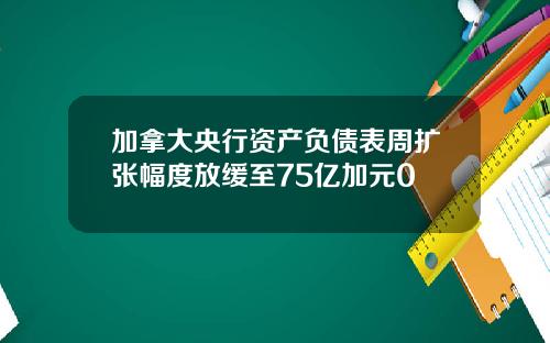 加拿大央行资产负债表周扩张幅度放缓至75亿加元0