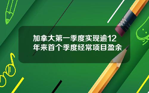 加拿大第一季度实现逾12年来首个季度经常项目盈余