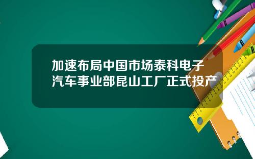 加速布局中国市场泰科电子汽车事业部昆山工厂正式投产