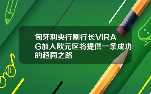 匈牙利央行副行长VIRAG加入欧元区将提供一条成功的趋同之路