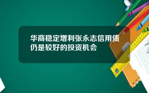 华商稳定增利张永志信用债仍是较好的投资机会