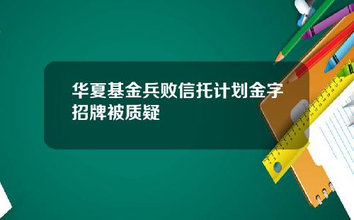 华夏基金兵败信托计划金字招牌被质疑