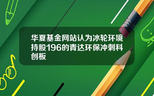 华夏基金网站认为冰轮环境持股196的青达环保冲刺科创板