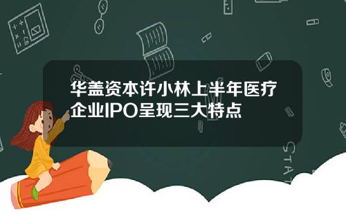 华盖资本许小林上半年医疗企业IPO呈现三大特点