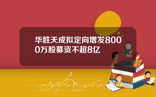 华胜天成拟定向增发8000万股募资不超8亿