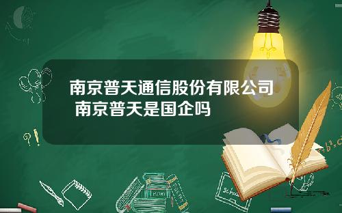 南京普天通信股份有限公司 南京普天是国企吗