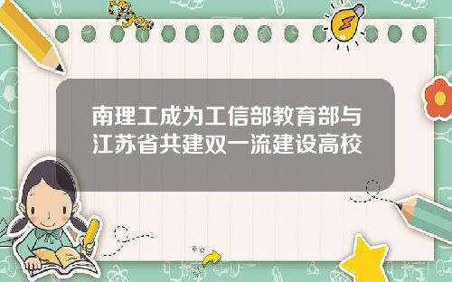 南理工成为工信部教育部与江苏省共建双一流建设高校