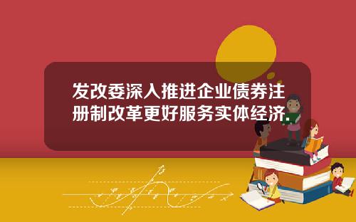 发改委深入推进企业债券注册制改革更好服务实体经济.