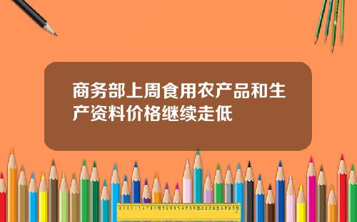 商务部上周食用农产品和生产资料价格继续走低