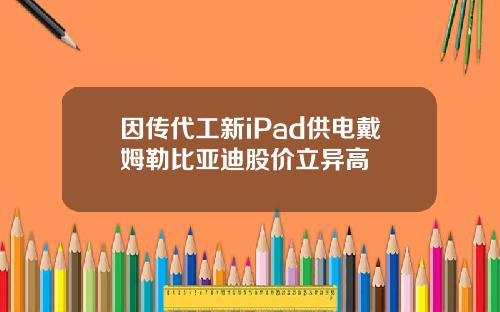 因传代工新iPad供电戴姆勒比亚迪股价立异高