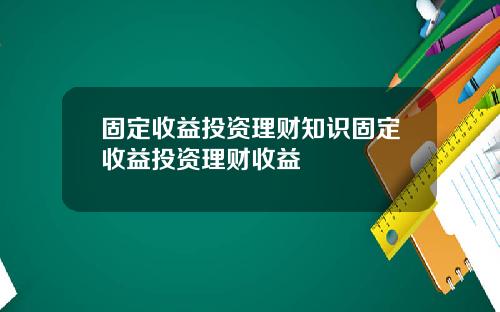 固定收益投资理财知识固定收益投资理财收益