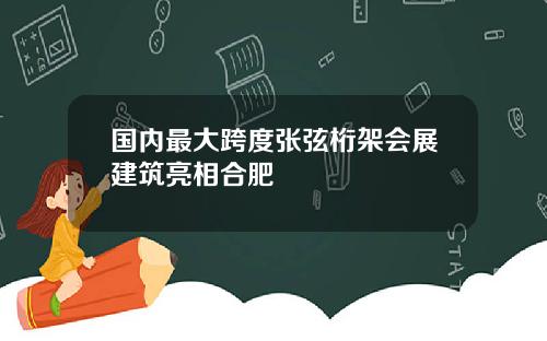 国内最大跨度张弦桁架会展建筑亮相合肥