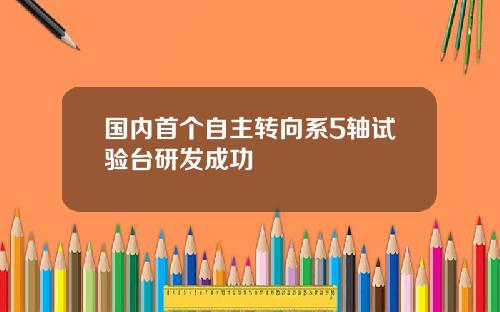 国内首个自主转向系5轴试验台研发成功