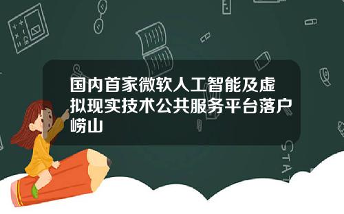 国内首家微软人工智能及虚拟现实技术公共服务平台落户崂山