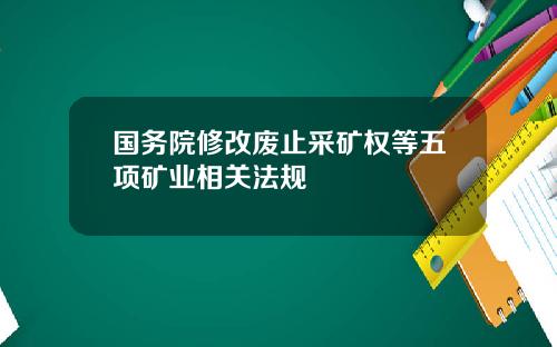 国务院修改废止采矿权等五项矿业相关法规